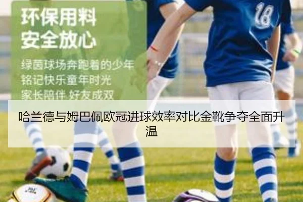 哈兰德与姆巴佩欧冠进球效率对比金靴争夺全面升温