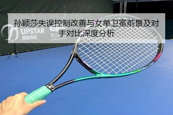 孙颖莎失误控制改善与女单卫冕前景及对手对比深度分析